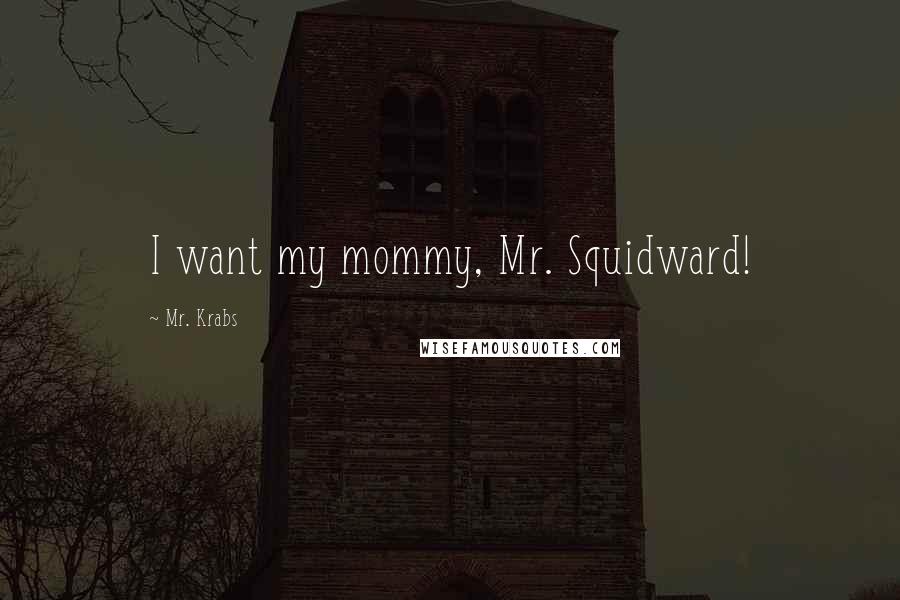 Mr. Krabs Quotes: I want my mommy, Mr. Squidward!