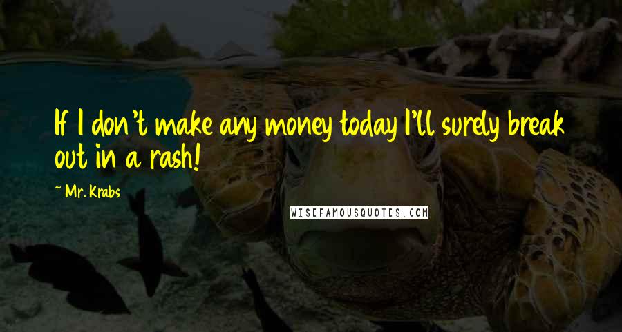 Mr. Krabs Quotes: If I don't make any money today I'll surely break out in a rash!