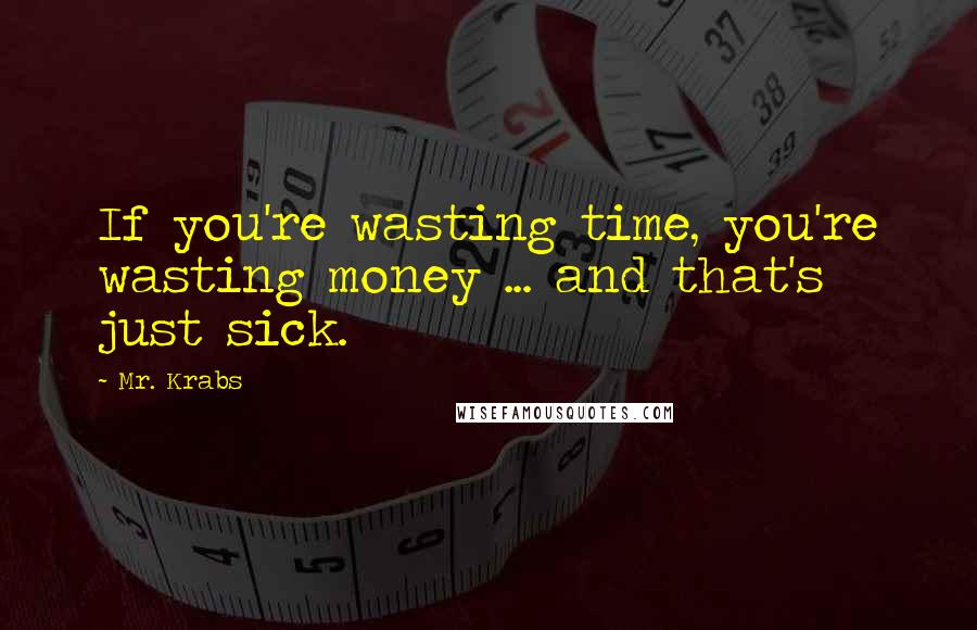Mr. Krabs Quotes: If you're wasting time, you're wasting money ... and that's just sick.