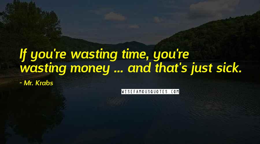 Mr. Krabs Quotes: If you're wasting time, you're wasting money ... and that's just sick.