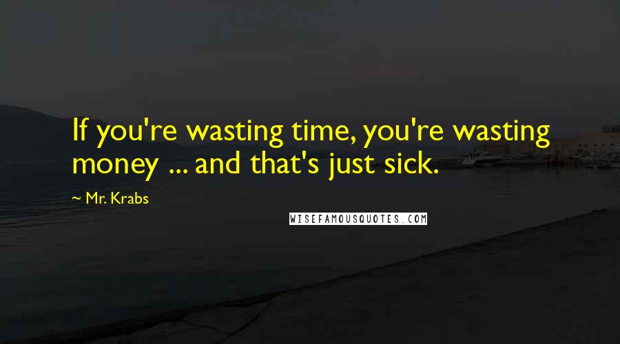 Mr. Krabs Quotes: If you're wasting time, you're wasting money ... and that's just sick.