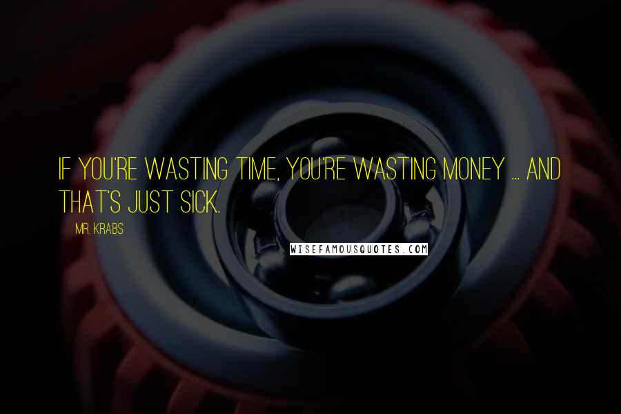 Mr. Krabs Quotes: If you're wasting time, you're wasting money ... and that's just sick.