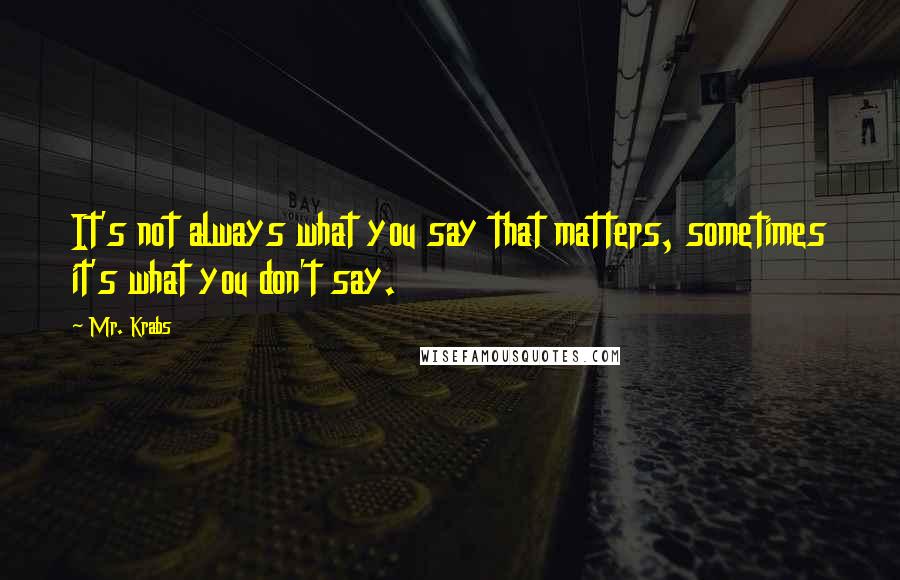 Mr. Krabs Quotes: It's not always what you say that matters, sometimes it's what you don't say.