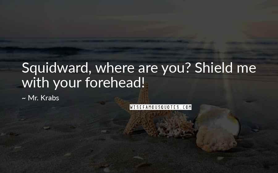 Mr. Krabs Quotes: Squidward, where are you? Shield me with your forehead!