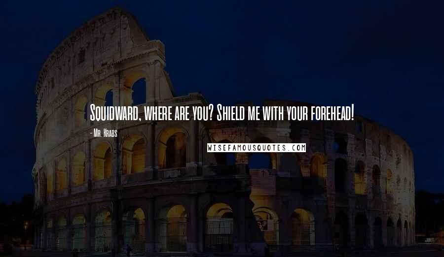 Mr. Krabs Quotes: Squidward, where are you? Shield me with your forehead!