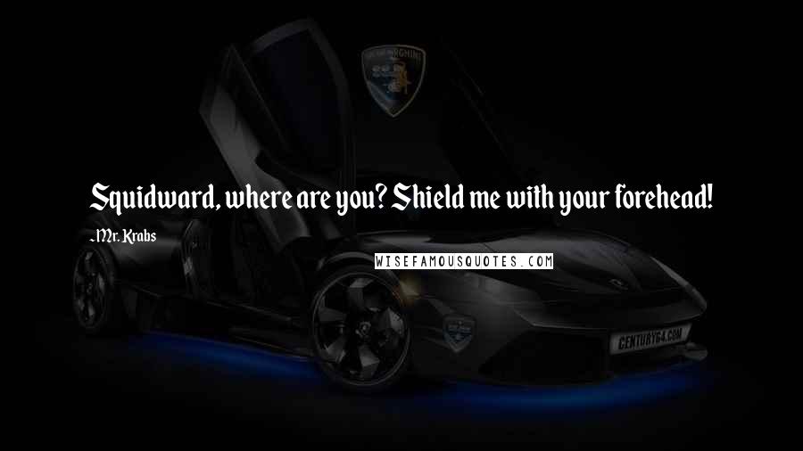 Mr. Krabs Quotes: Squidward, where are you? Shield me with your forehead!