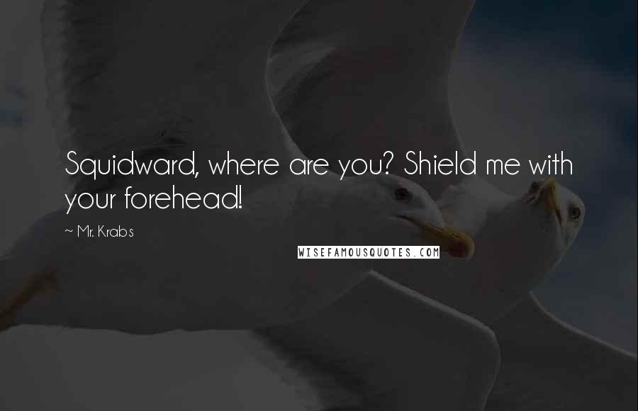 Mr. Krabs Quotes: Squidward, where are you? Shield me with your forehead!