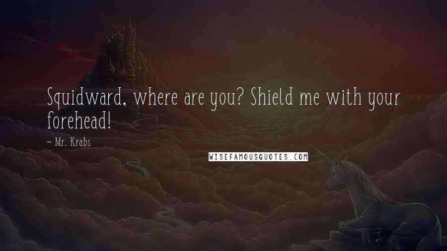 Mr. Krabs Quotes: Squidward, where are you? Shield me with your forehead!