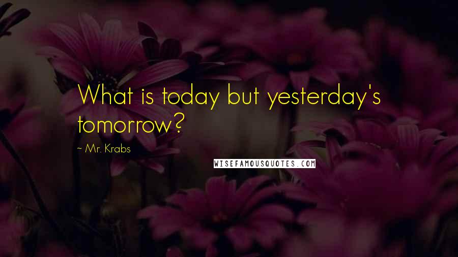 Mr. Krabs Quotes: What is today but yesterday's tomorrow?