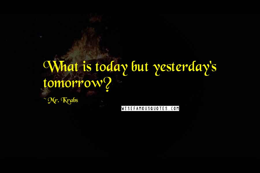 Mr. Krabs Quotes: What is today but yesterday's tomorrow?