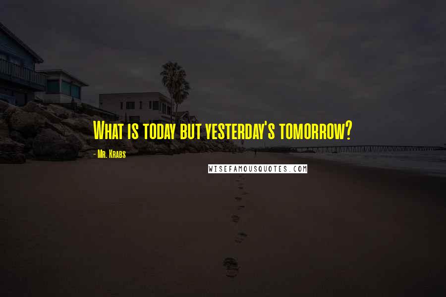 Mr. Krabs Quotes: What is today but yesterday's tomorrow?