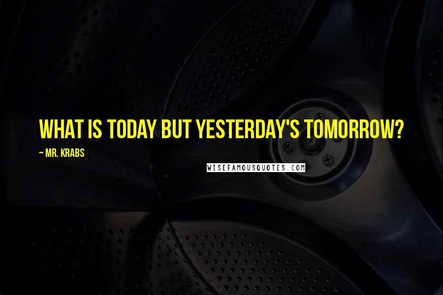 Mr. Krabs Quotes: What is today but yesterday's tomorrow?