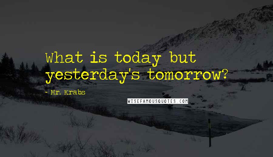 Mr. Krabs Quotes: What is today but yesterday's tomorrow?