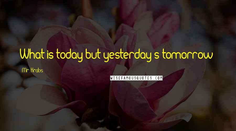 Mr. Krabs Quotes: What is today but yesterday's tomorrow?