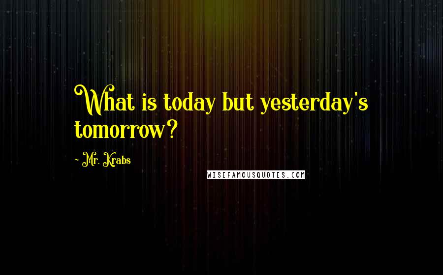 Mr. Krabs Quotes: What is today but yesterday's tomorrow?