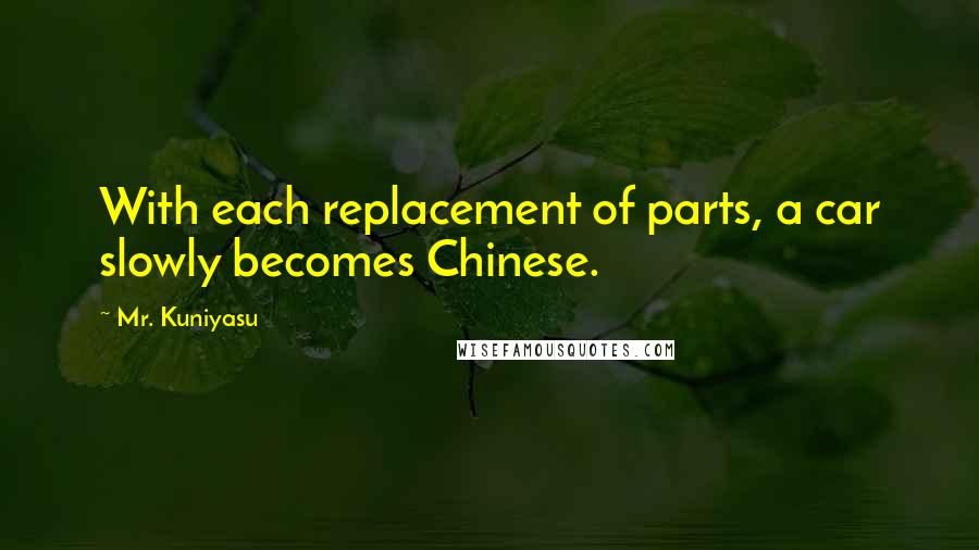 Mr. Kuniyasu Quotes: With each replacement of parts, a car slowly becomes Chinese.