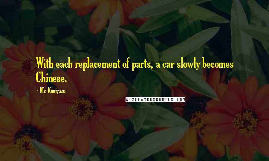 Mr. Kuniyasu Quotes: With each replacement of parts, a car slowly becomes Chinese.