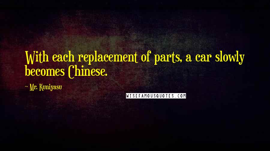 Mr. Kuniyasu Quotes: With each replacement of parts, a car slowly becomes Chinese.