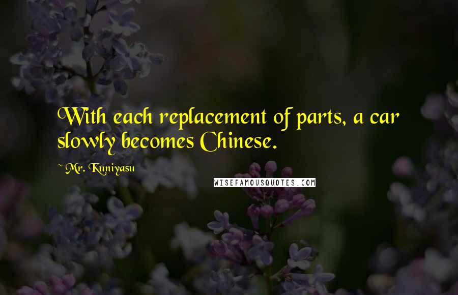 Mr. Kuniyasu Quotes: With each replacement of parts, a car slowly becomes Chinese.