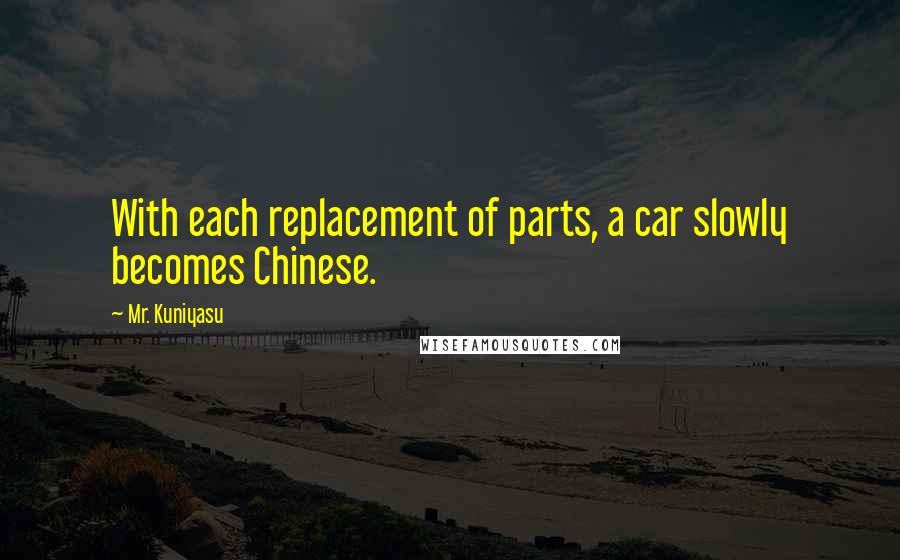 Mr. Kuniyasu Quotes: With each replacement of parts, a car slowly becomes Chinese.