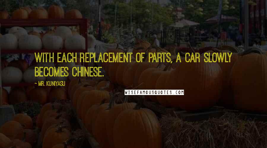 Mr. Kuniyasu Quotes: With each replacement of parts, a car slowly becomes Chinese.