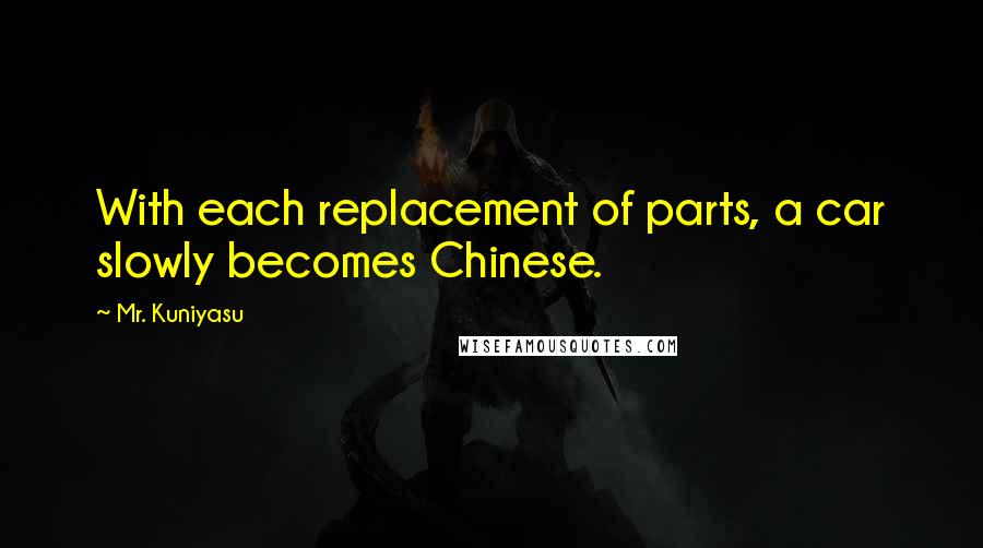 Mr. Kuniyasu Quotes: With each replacement of parts, a car slowly becomes Chinese.