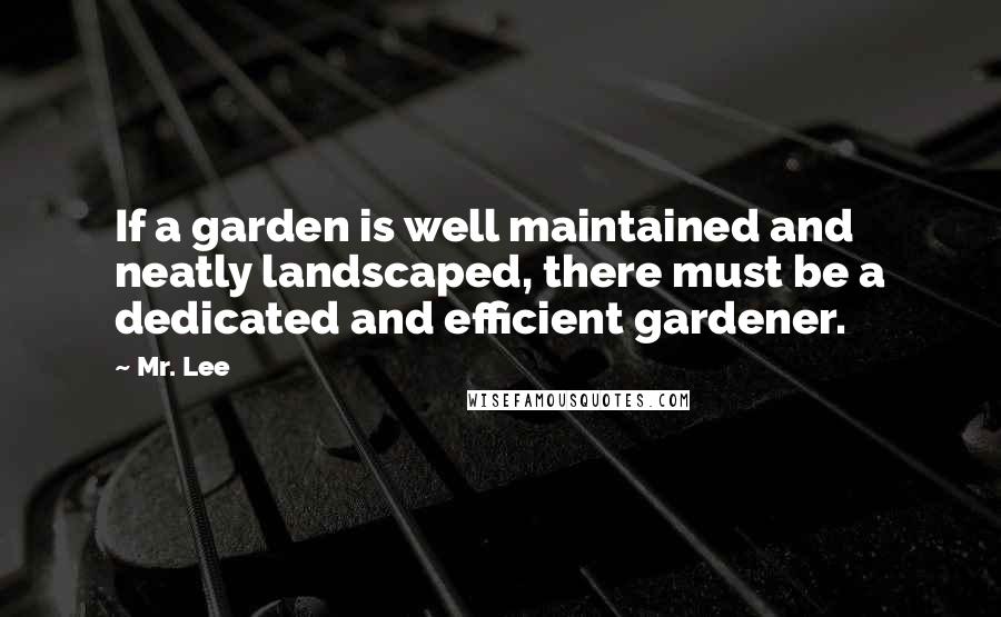 Mr. Lee Quotes: If a garden is well maintained and neatly landscaped, there must be a dedicated and efficient gardener.