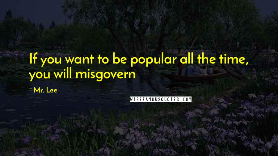 Mr. Lee Quotes: If you want to be popular all the time, you will misgovern