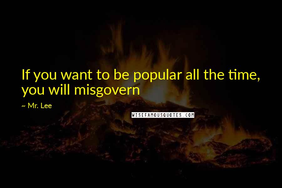 Mr. Lee Quotes: If you want to be popular all the time, you will misgovern