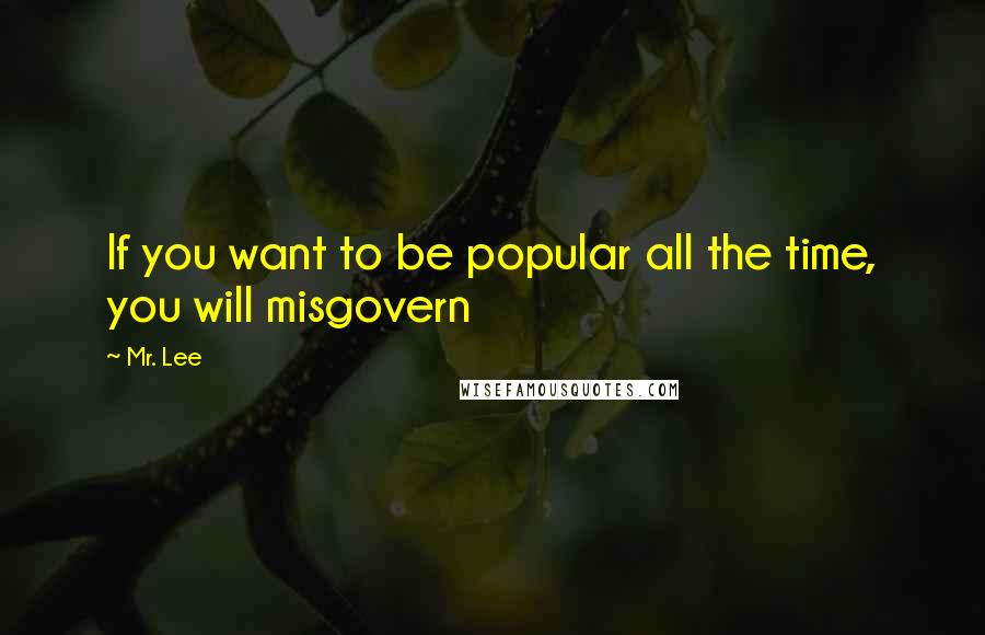 Mr. Lee Quotes: If you want to be popular all the time, you will misgovern