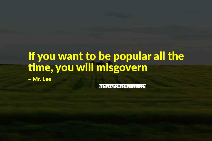 Mr. Lee Quotes: If you want to be popular all the time, you will misgovern