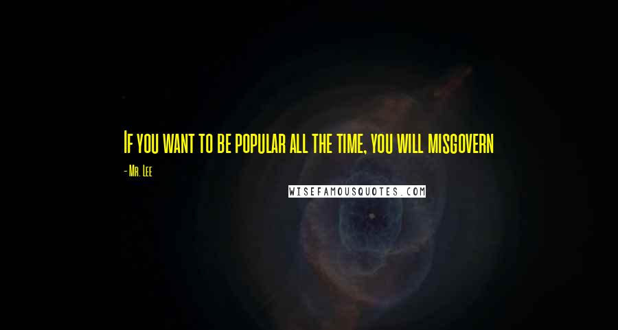 Mr. Lee Quotes: If you want to be popular all the time, you will misgovern