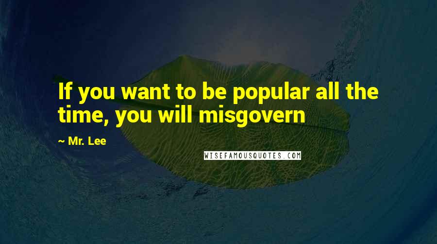 Mr. Lee Quotes: If you want to be popular all the time, you will misgovern