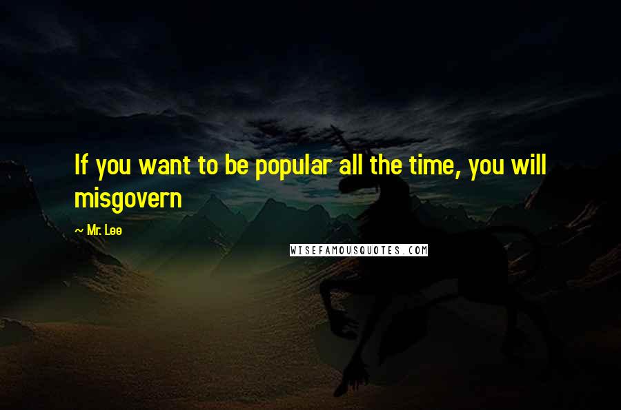 Mr. Lee Quotes: If you want to be popular all the time, you will misgovern