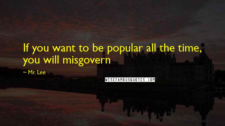 Mr. Lee Quotes: If you want to be popular all the time, you will misgovern