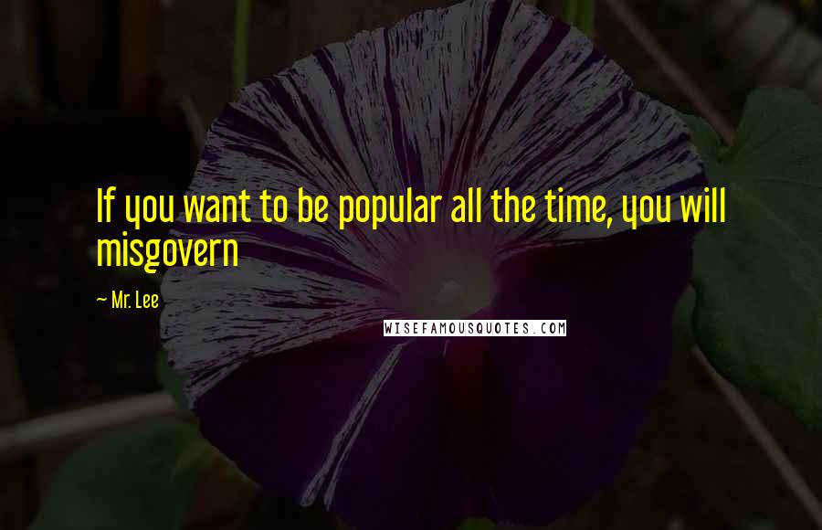 Mr. Lee Quotes: If you want to be popular all the time, you will misgovern