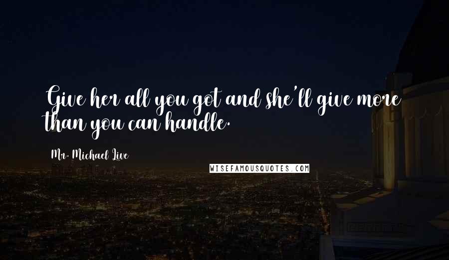 Mr. Michael Live Quotes: Give her all you got and she'll give more than you can handle.