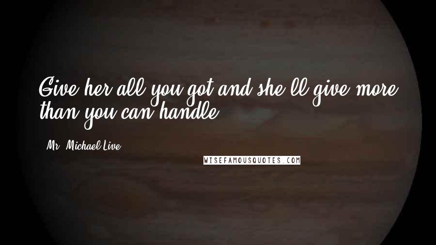 Mr. Michael Live Quotes: Give her all you got and she'll give more than you can handle.