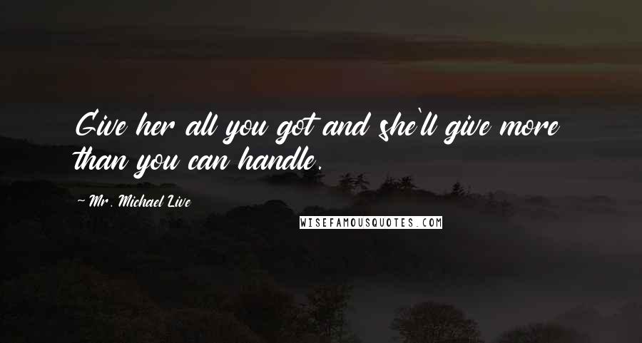 Mr. Michael Live Quotes: Give her all you got and she'll give more than you can handle.