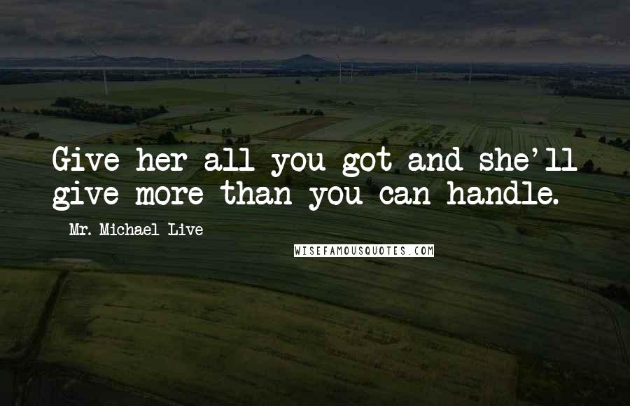 Mr. Michael Live Quotes: Give her all you got and she'll give more than you can handle.