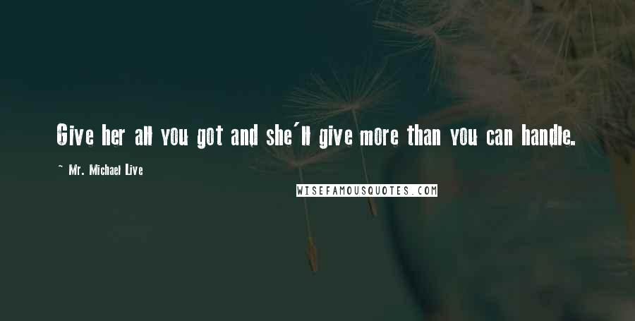 Mr. Michael Live Quotes: Give her all you got and she'll give more than you can handle.