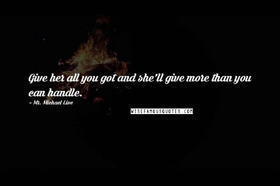 Mr. Michael Live Quotes: Give her all you got and she'll give more than you can handle.