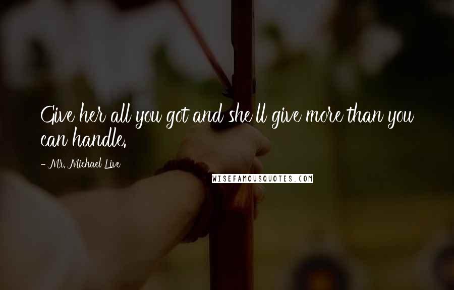 Mr. Michael Live Quotes: Give her all you got and she'll give more than you can handle.