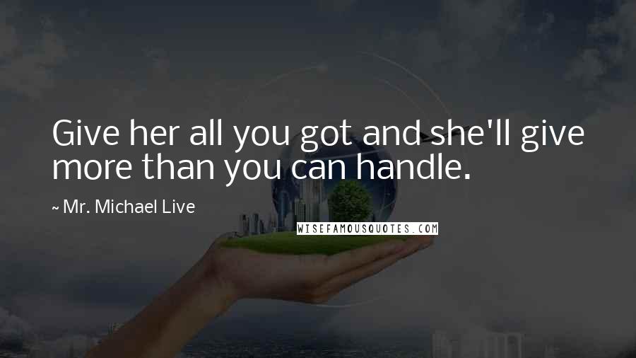 Mr. Michael Live Quotes: Give her all you got and she'll give more than you can handle.