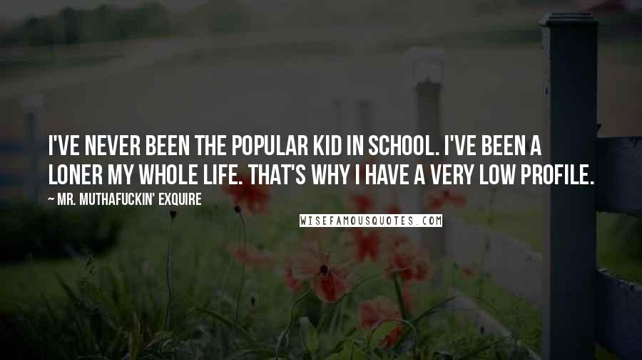 Mr. Muthafuckin' EXquire Quotes: I've never been the popular kid in school. I've been a loner my whole life. That's why I have a very low profile.