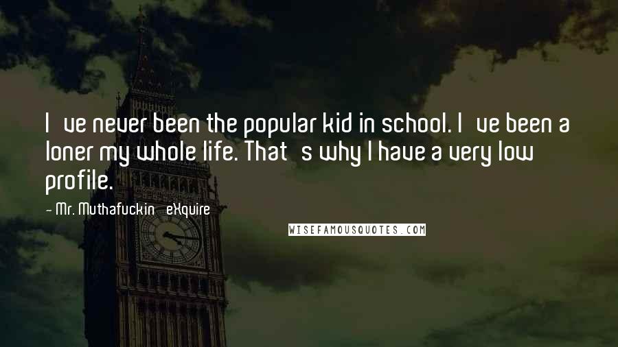 Mr. Muthafuckin' EXquire Quotes: I've never been the popular kid in school. I've been a loner my whole life. That's why I have a very low profile.