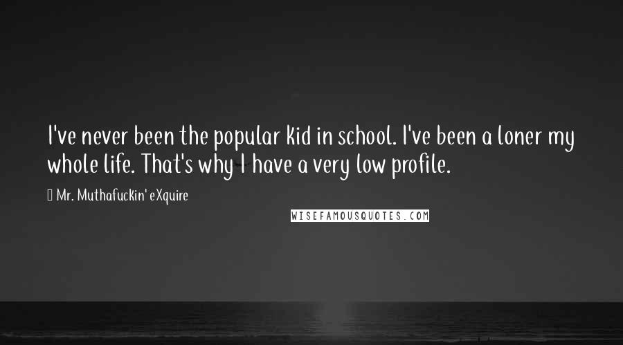 Mr. Muthafuckin' EXquire Quotes: I've never been the popular kid in school. I've been a loner my whole life. That's why I have a very low profile.