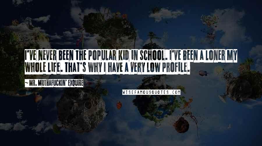 Mr. Muthafuckin' EXquire Quotes: I've never been the popular kid in school. I've been a loner my whole life. That's why I have a very low profile.