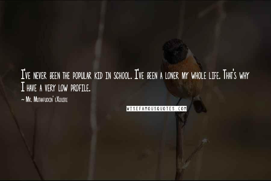 Mr. Muthafuckin' EXquire Quotes: I've never been the popular kid in school. I've been a loner my whole life. That's why I have a very low profile.