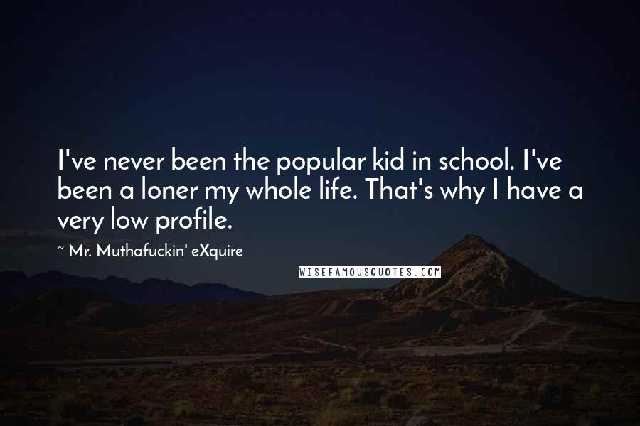 Mr. Muthafuckin' EXquire Quotes: I've never been the popular kid in school. I've been a loner my whole life. That's why I have a very low profile.